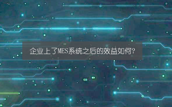 企業上了MES系統之后的效益如何? 企業上了MES系統之后的效益如何?