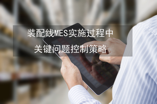 裝配線(xiàn)MES實(shí)施過(guò)程中關(guān)鍵問(wèn)題控制策略 裝配線(xiàn)MES實(shí)施過(guò)程中關(guān)鍵問(wèn)題控制策略