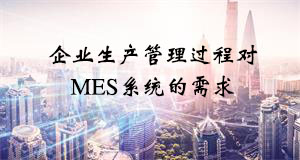 企業生產管理過程對MES系統的需求 企業生產管理過程對MES系統的需求