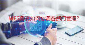 MES系統如何協調各部門管理? MES系統如何協調各部門管理?