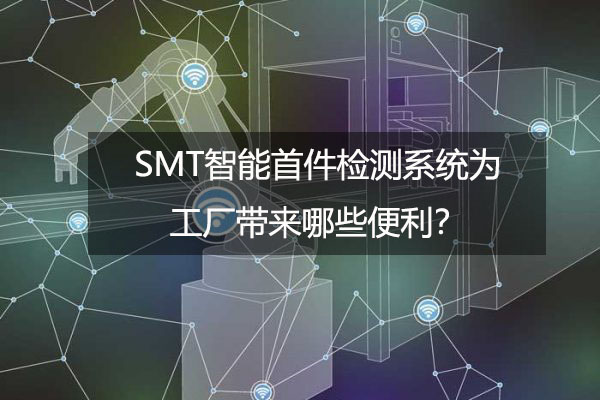 SMT智能首件檢測系統為工廠帶來哪些便利? SMT智能首件檢測系統為工廠帶來哪些便利?