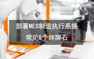 部署MES制造執(zhí)行系統常見8個絆腳石 部署MES制造執(zhí)行系統常見8個絆腳石