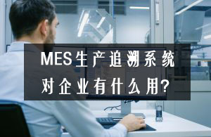 MES生產追溯系統對企業有什么用? MES生產追溯系統對企業有什么用?