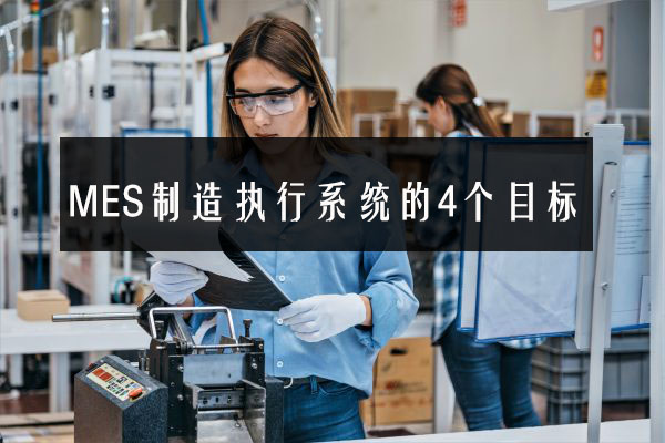 MES制造執(zhí)行系統(tǒng)的4個目標 MES制造執(zhí)行系統(tǒng)的4個目標