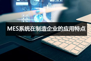 MES系統(tǒng)在制造企業(yè)的應(yīng)用特點 MES系統(tǒng)在制造企業(yè)的應(yīng)用特點