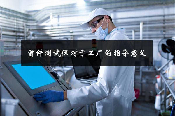 首件測試儀對于工廠的指導意義 首件測試儀對于工廠的指導意義