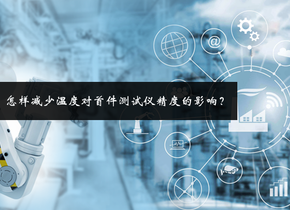怎樣減少溫度對首件測試儀精度的影響? 怎樣減少溫度對首件測試儀精度的影響?
