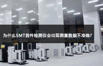 為什么SMT首件檢測儀會出現測量數據不準確? 為什么SMT首件檢測儀會出現測量數據不準確?