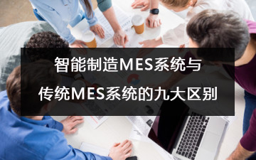 智能制造MES系統與傳統MES系統的九大區別 智能制造MES系統與傳統MES系統的九大區別