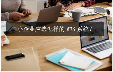 中小企業(yè)應(yīng)選怎樣的MES系統(tǒng)? 中小企業(yè)應(yīng)選怎樣的MES系統(tǒng)?